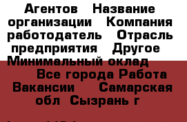 Агентов › Название организации ­ Компания-работодатель › Отрасль предприятия ­ Другое › Минимальный оклад ­ 50 000 - Все города Работа » Вакансии   . Самарская обл.,Сызрань г.